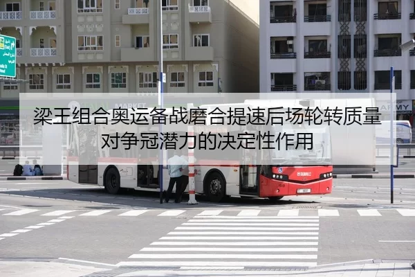 梁王组合奥运备战磨合提速后场轮转质量对争冠潜力的决定性作用