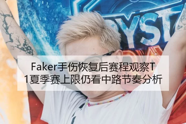 Faker手伤恢复后赛程观察T1夏季赛上限仍看中路节奏分析