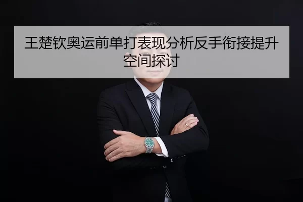 王楚钦奥运前单打表现分析反手衔接提升空间探讨