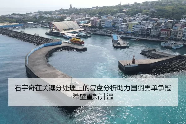 石宇奇在关键分处理上的复盘分析助力国羽男单争冠希望重新升温