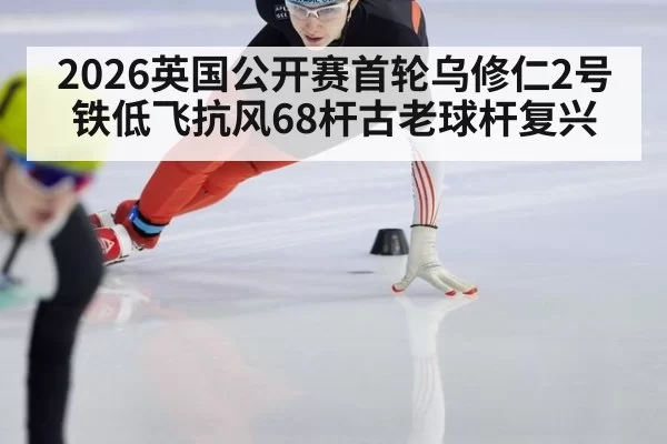 2026英国公开赛首轮乌修仁2号铁低飞抗风68杆古老球杆复兴