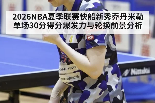 2026NBA夏季联赛快船新秀乔丹米勒单场30分得分爆发力与轮换前景分析