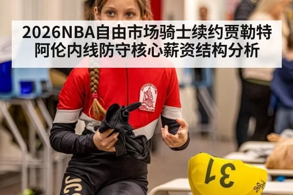 2026NBA自由市场骑士续约贾勒特阿伦内线防守核心薪资结构分析