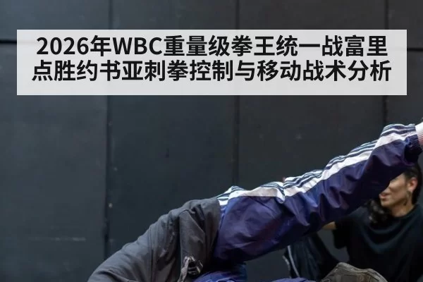 2026年WBC重量级拳王统一战富里点胜约书亚刺拳控制与移动战术分析