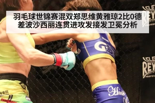 羽毛球世锦赛混双郑思维黄雅琼2比0德差波沙西丽连贯进攻发接发卫冕分析