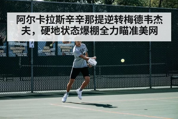阿尔卡拉斯辛辛那提逆转梅德韦杰夫，硬地状态爆棚全力瞄准美网（pgdianzi）