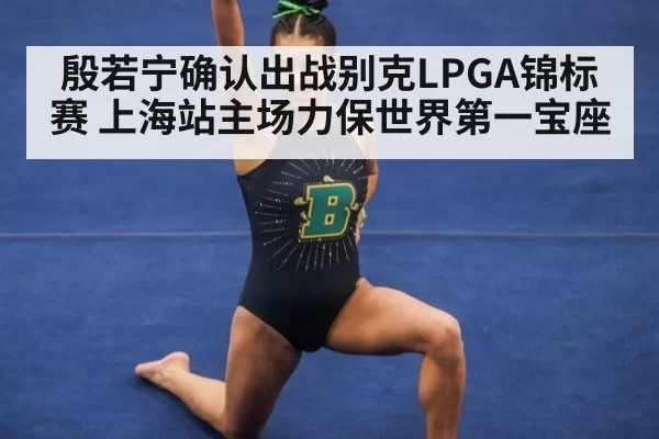 殷若宁确认出战别克LPGA锦标赛 上海站主场力保世界第一宝座