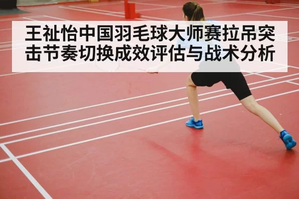 王祉怡中国羽毛球大师赛拉吊突击节奏切换成效评估与战术分析 | pgdianzi