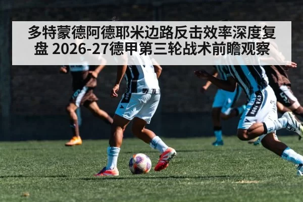 多特蒙德阿德耶米边路反击效率深度复盘 2026-27德甲第三轮战术前瞻观察（pgdianzi）