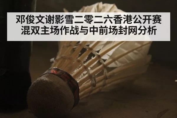 邓俊文谢影雪二零二六香港公开赛混双主场作战与中前场封网分析（pgdianzi）